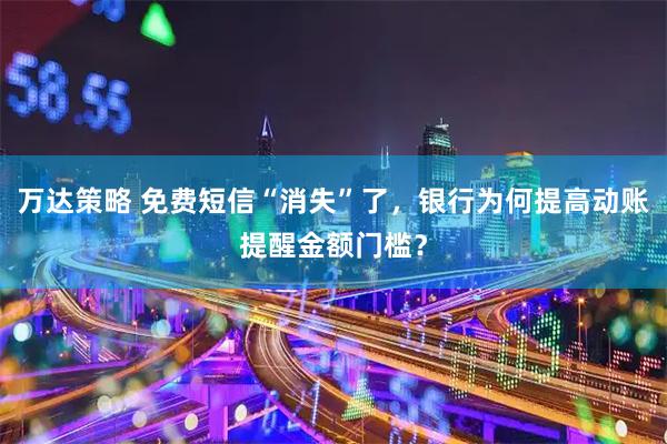 万达策略 免费短信“消失”了，银行为何提高动账提醒金额门槛？