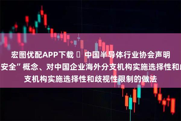 宏图优配APP下载 ​中国半导体行业协会声明：反对滥用“国家安全”概念、对中国企业海外分支机构实施选择性和歧视性限制的做法
