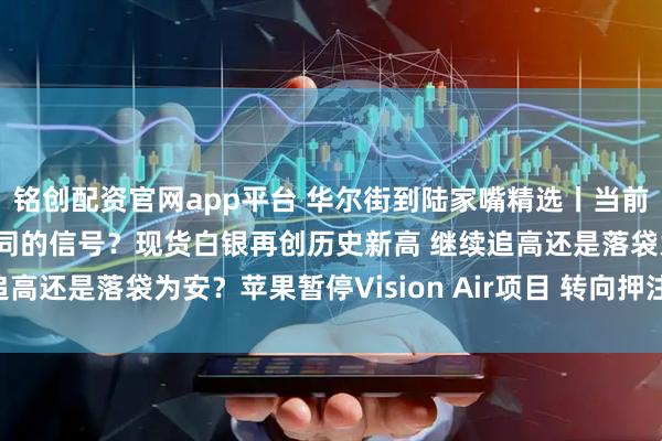 铭创配资官网app平台 华尔街到陆家嘴精选丨当前美国经济正发出截然不同的信号？现货白银再创历史新高 继续追高还是落袋为安？苹果暂停Vision Air项目 转向押注新赛道？