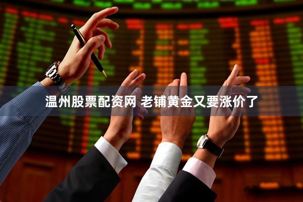 温州股票配资网 老铺黄金又要涨价了