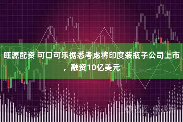 旺源配资 可口可乐据悉考虑将印度装瓶子公司上市，融资10亿美元