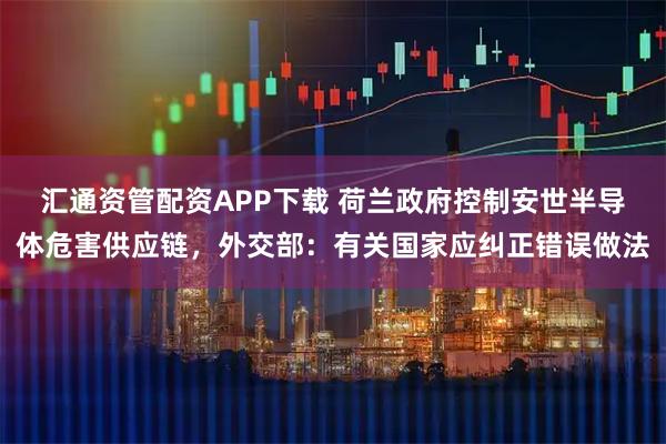 汇通资管配资APP下载 荷兰政府控制安世半导体危害供应链，外交部：有关国家应纠正错误做法