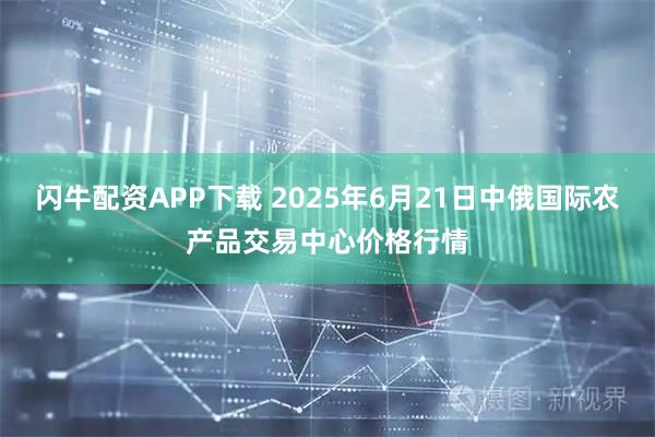 闪牛配资APP下载 2025年6月21日中俄国际农产品交易中心价格行情