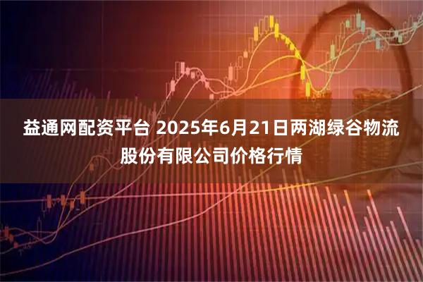 益通网配资平台 2025年6月21日两湖绿谷物流股份有限公司价格行情