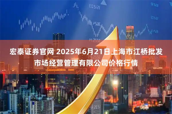 宏泰证券官网 2025年6月21日上海市江桥批发市场经营管理有限公司价格行情