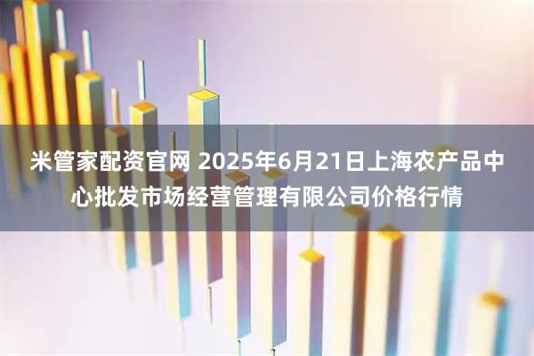 米管家配资官网 2025年6月21日上海农产品中心批发市场经营管理有限公司价格行情