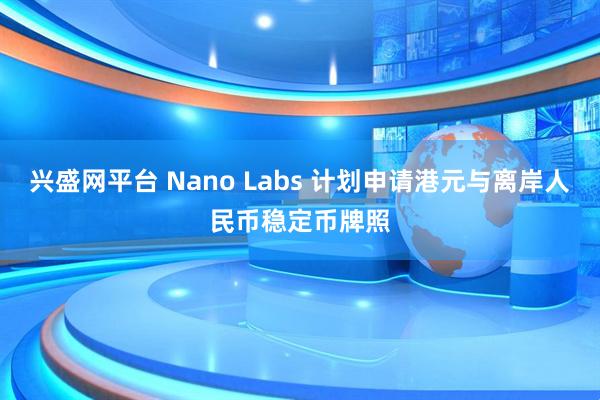 兴盛网平台 Nano Labs 计划申请港元与离岸人民币稳定币牌照