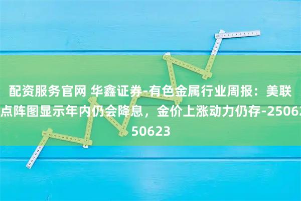 配资服务官网 华鑫证券-有色金属行业周报：美联储点阵图显示年内仍会降息，金价上涨动力仍存-250623