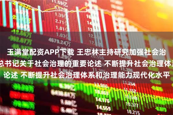 玉满堂配资APP下载 王忠林主持研究加强社会治理工作 深入贯彻习近平总书记关于社会治理的重要论述 不断提升社会治理体系和治理能力现代化水平