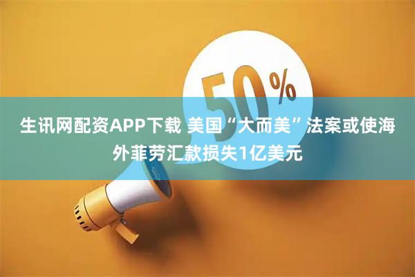 生讯网配资APP下载 美国“大而美”法案或使海外菲劳汇款损失1亿美元