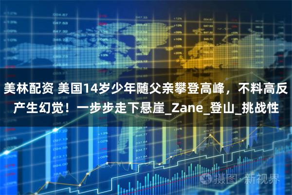 美林配资 美国14岁少年随父亲攀登高峰，不料高反产生幻觉！一步步走下悬崖_Zane_登山_挑战性