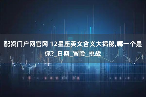 配资门户网官网 12星座英文含义大揭秘,哪一个是你?_日期_冒险_挑战
