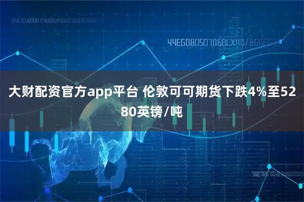 大财配资官方app平台 伦敦可可期货下跌4%至5280英镑/吨