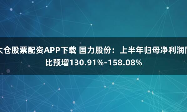 太仓股票配资APP下载 国力股份：上半年归母净利润同比预增130.91%-158.08%
