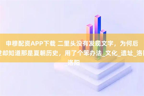 申穆配资APP下载 二里头没有发现文字，为何后世却知道那是夏朝历史，用了个笨办法_文化_遗址_洛阳