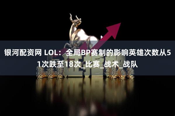 银河配资网 LOL：全局BP赛制的影响英雄次数从51次跌至18次_比赛_战术_战队