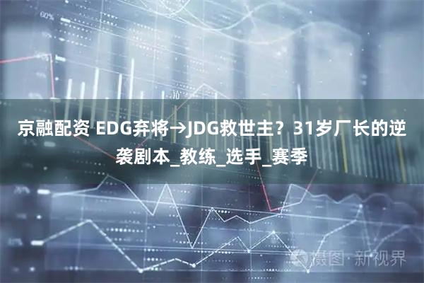 京融配资 EDG弃将→JDG救世主？31岁厂长的逆袭剧本_教练_选手_赛季