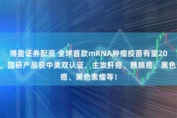 博盈证券配资 全球首款mRNA肿瘤疫苗有望2027上市，国研产品获中美双认证，主攻肝癌、胰腺癌、黑色素瘤等！