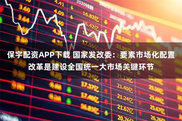 保宇配资APP下载 国家发改委：要素市场化配置改革是建设全国统一大市场关键环节