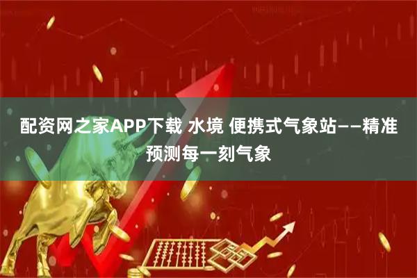 配资网之家APP下载 水境 便携式气象站——精准预测每一刻气象