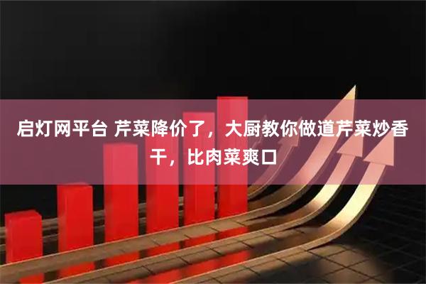 启灯网平台 芹菜降价了，大厨教你做道芹菜炒香干，比肉菜爽口