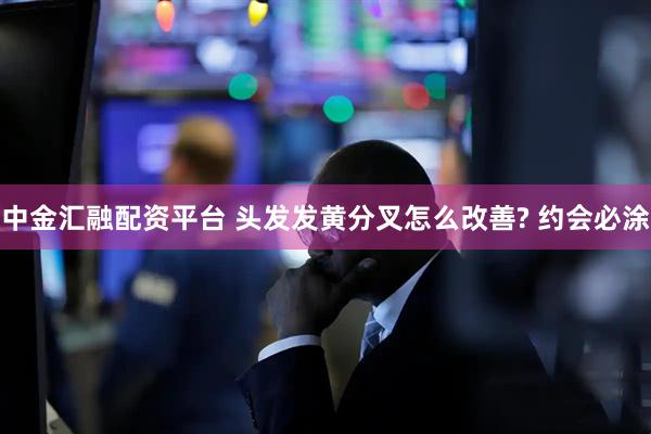 中金汇融配资平台 头发发黄分叉怎么改善? 约会必涂