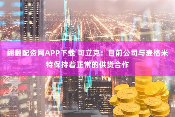 翻翻配资网APP下载 可立克：目前公司与麦格米特保持着正常的供货合作