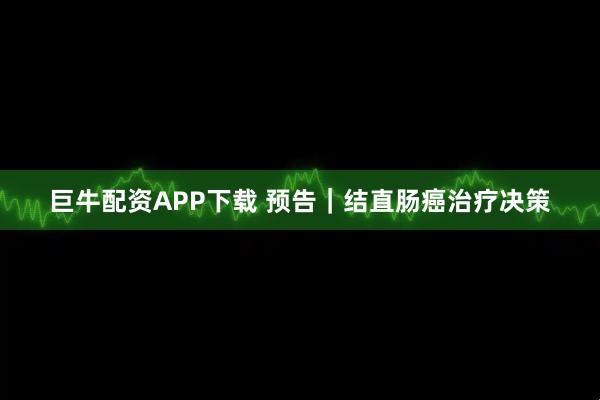 巨牛配资APP下载 预告｜结直肠癌治疗决策