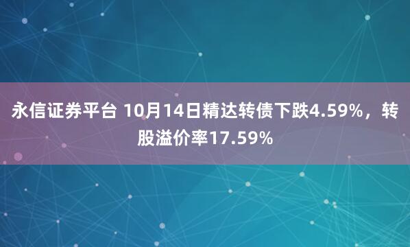 永信证券平台 10月14日精达转债下跌4.59%，转股溢价率17.59%