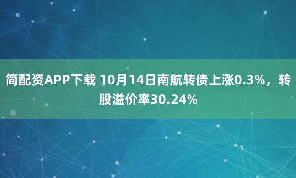 简配资APP下载 10月14日南航转债上涨0.3%，转股溢价率30.24%