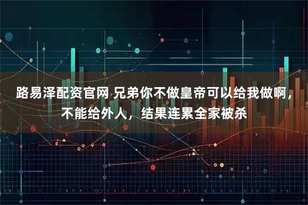 路易泽配资官网 兄弟你不做皇帝可以给我做啊，不能给外人，结果连累全家被杀