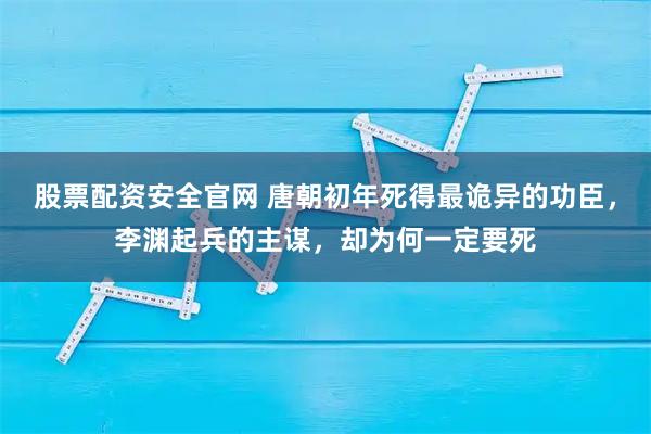 股票配资安全官网 唐朝初年死得最诡异的功臣，李渊起兵的主谋，却为何一定要死