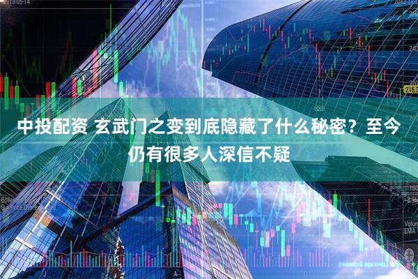 中投配资 玄武门之变到底隐藏了什么秘密？至今仍有很多人深信不疑