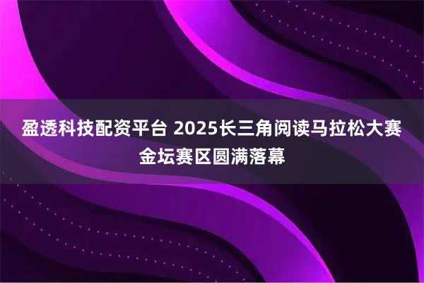 盈透科技配资平台 2025长三角阅读马拉松大赛金坛赛区圆满落幕