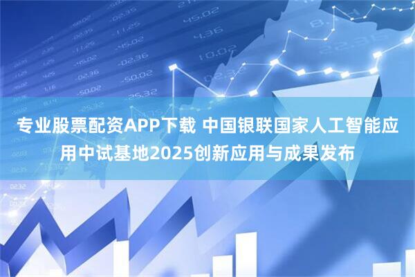 专业股票配资APP下载 中国银联国家人工智能应用中试基地2025创新应用与成果发布