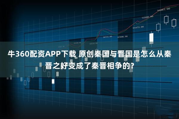 牛360配资APP下载 原创秦国与晋国是怎么从秦晋之好变成了秦晋相争的？