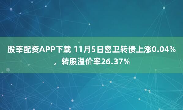 股莘配资APP下载 11月5日密卫转债上涨0.04%，转股溢价率26.37%