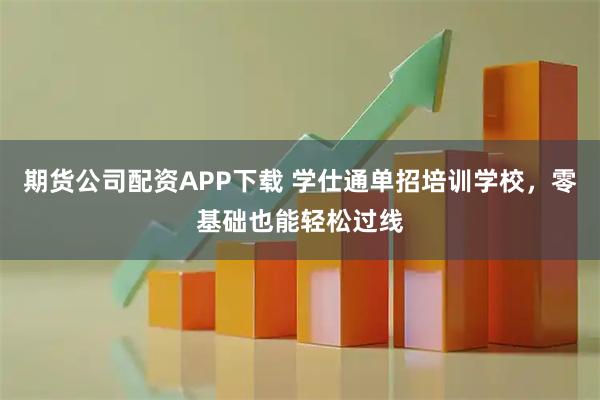 期货公司配资APP下载 学仕通单招培训学校，零基础也能轻松过线
