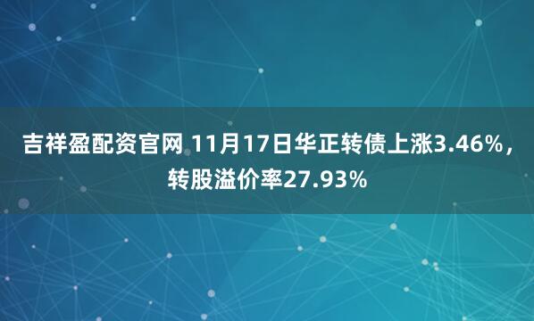 吉祥盈配资官网 11月17日华正转债上涨3.46%，转股溢价率27.93%
