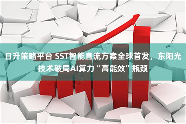 日升策略平台 SST智能直流方案全球首发，东阳光技术破局AI算力“高能效”瓶颈