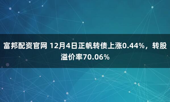 富邦配资官网 12月4日正帆转债上涨0.44%，转股溢价率70.06%