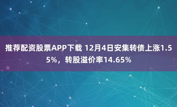 推荐配资股票APP下载 12月4日安集转债上涨1.55%，转股溢价率14.65%