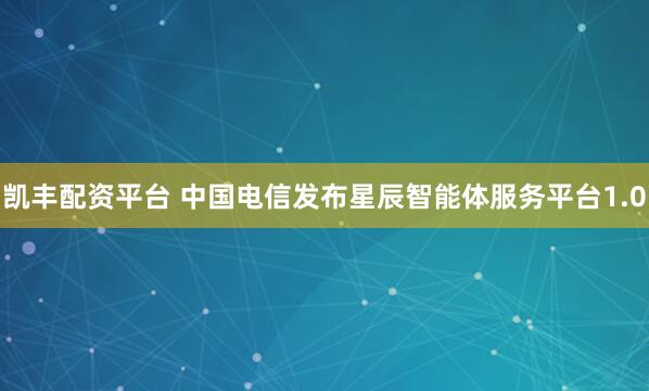 凯丰配资平台 中国电信发布星辰智能体服务平台1.0