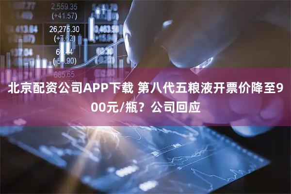 北京配资公司APP下载 第八代五粮液开票价降至900元/瓶？公司回应