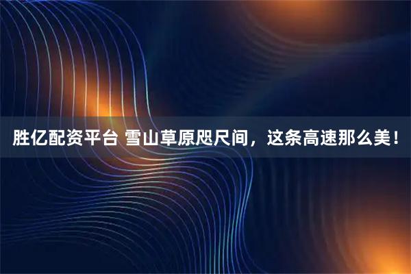 胜亿配资平台 雪山草原咫尺间，这条高速那么美！