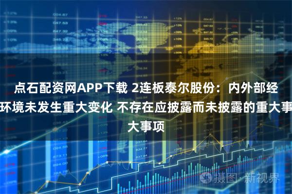 点石配资网APP下载 2连板泰尔股份：内外部经营环境未发生重大变化 不存在应披露而未披露的重大事项