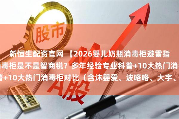 新恒生配资官网 【2026婴儿奶瓶消毒柜避雷指南】千万别瞎买！婴儿消毒柜是不是智商税？多年经验专业科普+10大热门消毒柜对比（含沐婴爱、波咯咯、大宇、小白熊等）