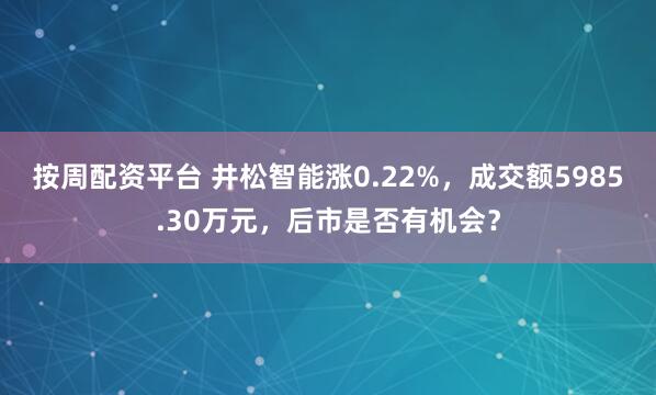 按周配资平台 井松智能涨0.22%，成交额5985.30万元，后市是否有机会？