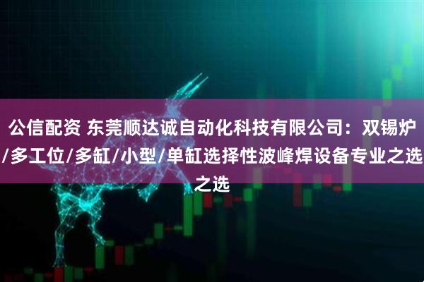 公信配资 东莞顺达诚自动化科技有限公司：双锡炉/多工位/多缸/小型/单缸选择性波峰焊设备专业之选