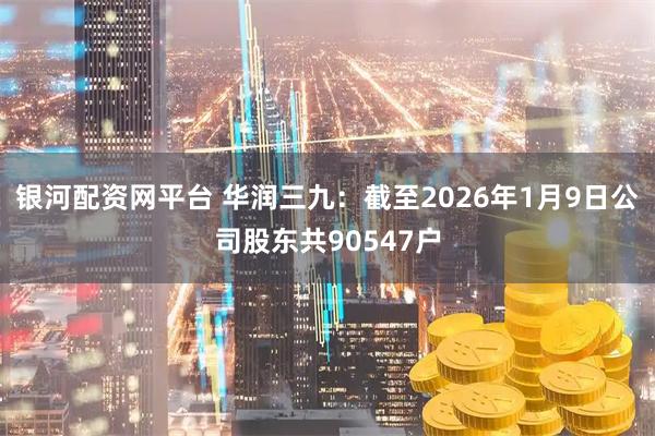 银河配资网平台 华润三九：截至2026年1月9日公司股东共90547户